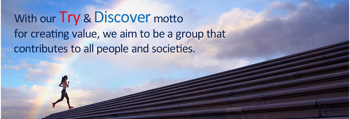 With our Try & Discover motto for creating value,we aim to be a group that contributes to all people and societies.