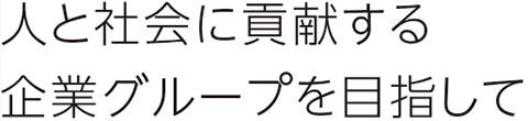人と社会に貢献する企業グループを目指して