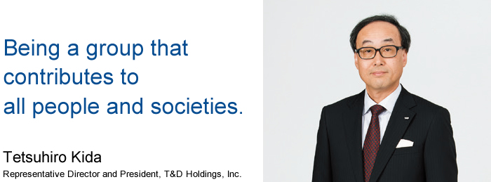 Being a group that contributes to all people and societies. Tetsuhiro Kida Representative Director and President, T&D Holdings, Inc.