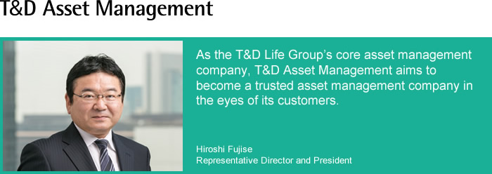 T&D Asset Management Co., Ltd./As the T&D Life Group's core asset management company, T&D Asset Management aims to become a trusted asset management company in the eyes of the customers.
