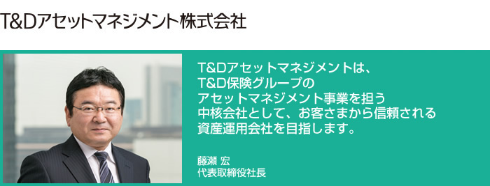 T&Dアセットマネジメント株式会社/T&Dアセットマネジメントは、T&D保険グループのアセットマネジメント事業を担う中核会社として、お客さまから信頼される資産運用会社を目指します。