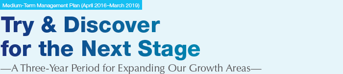 Medium-Term Management Plan (April 2016-March 2019), Try & Discover for the Next Stage —A Three-Year Period for Expanding Our Growth Areas—