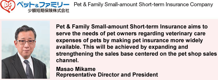 Pet & Family Small-amount Short-term Insurance aims to serve the needs of pet owners regarding veterinary care expenses of pets by making pet insurance more widely available. This will be achieved by expanding and strengthening the sales base centered on the pet shop sales channel.