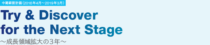 中期経営計画（2016年4月～2019年3月）Try & Discover for the Next Stage ～成長領域拡大の3年～