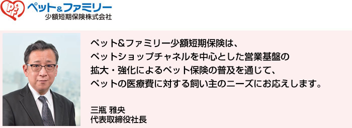 ペット&ファミリー少額短期保険は、ペットショップチャネルを中心とした営業基盤の拡大・強化によるペット保険の普及を通じて、ペットの医療費に対する飼い主のニーズにお応えします。