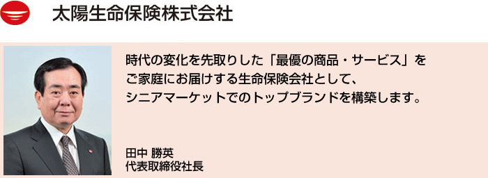 時代の変化を先取りした「最優の商品・サービス」をご家庭にお届けする生命保険会社として、シニアマーケットでのトップブランドを構築します。