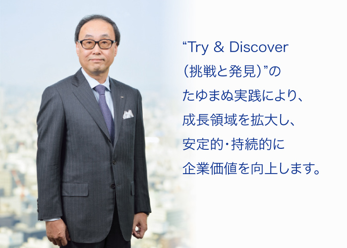 “Try & Discover（挑戦と発見）”のたゆまぬ実践により、成長領域を拡大し、安定的・持続的に企業価値を向上します。