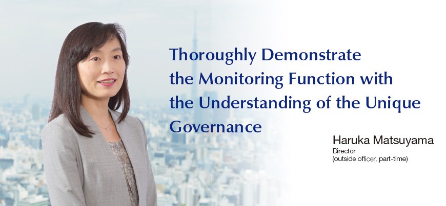 Thoroughly Demonstrate the Monitoring Function with the Understanding of the Unique Governance Haruka Matsuyama Director (outside officer, part-time)