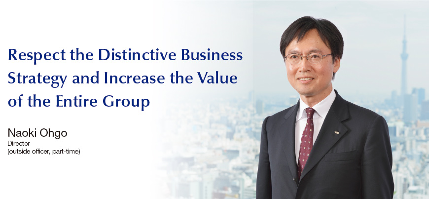 Respect the Distinctive Business Strategy and Increase the Value of the Entire Group Naoki Ohgo Director (outside officer, part-time)