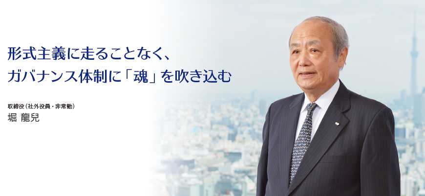 形式主義に走ることなく、ガバナンス体制に「魂」を吹き込む 取締役（社外役員・非常勤）堀 龍兒