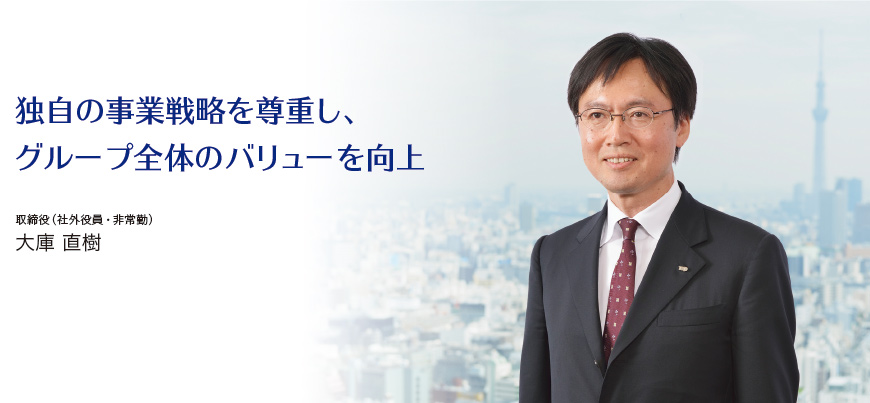 独自の事業戦略を尊重し、グループ全体のバリューを向上 取締役（社外役員・非常勤）大庫 直樹